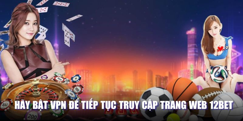 Hãy bật VPN để tiếp tục truy cập trang web 12BET