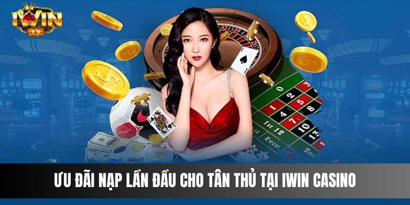 Ưu Đãi Nạp Lần Đầu Cho Tân Thủ tại IWIN CASINO